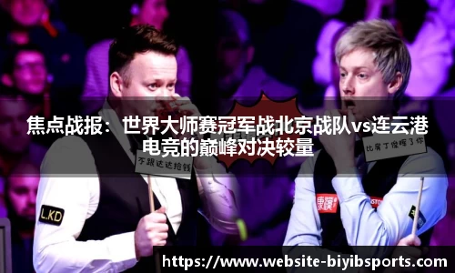 焦点战报：世界大师赛冠军战北京战队vs连云港电竞的巅峰对决较量